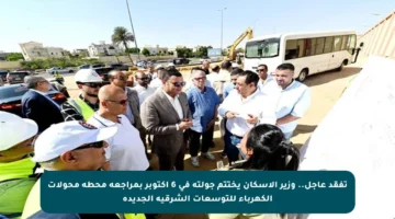 تفقد عاجل.. وزير الإسكان يختتم جولته في 6 أكتوبر بمراجعة محطة محولات الكهرباء للتوسعات الشرقية الجديدة